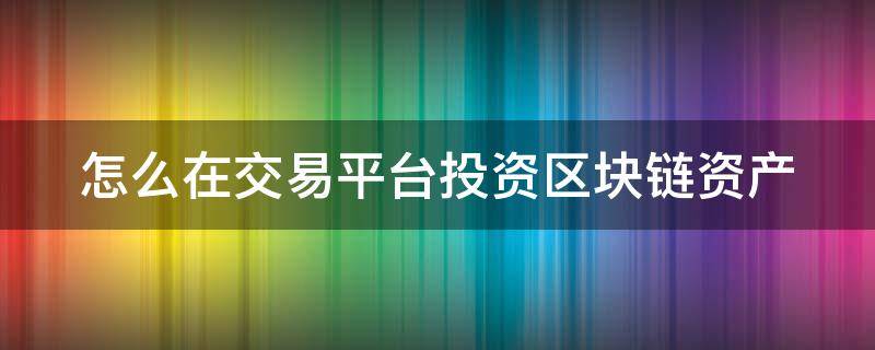 怎么在交易平台投资区块链资产（区块链怎么上交易所）