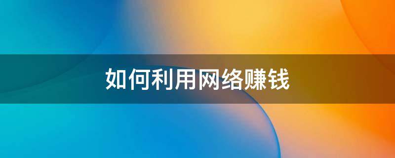 如何利用网络赚钱 如何利用互联网挣钱