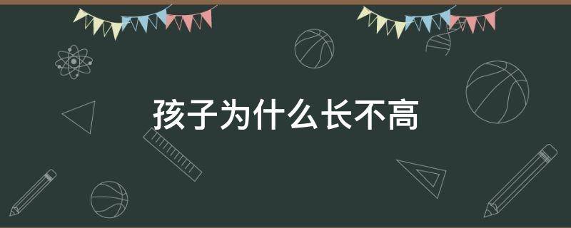 孩子为什么长不高 孩子为什么长不高了