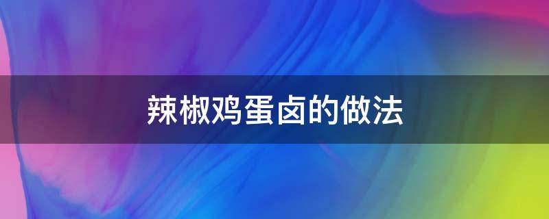 辣椒鸡蛋卤的做法 辣椒鸡蛋卤的做法大厨