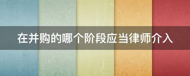 在并购的哪个阶段应当律师介入 在并购的哪个阶段应当律师介入案件