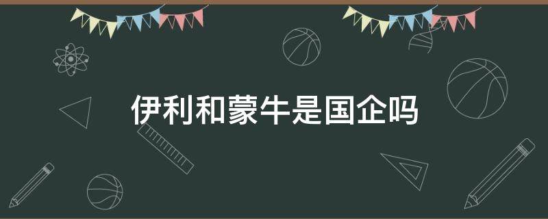 伊利和蒙牛是国企吗 伊利蒙牛是国企吗还是私企