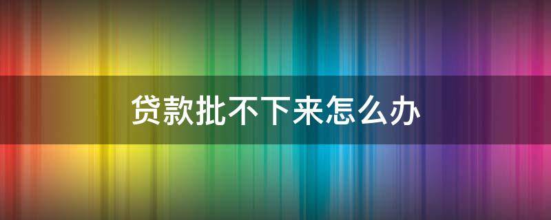 贷款批不下来怎么办 交完首付款贷款批不下来怎么办