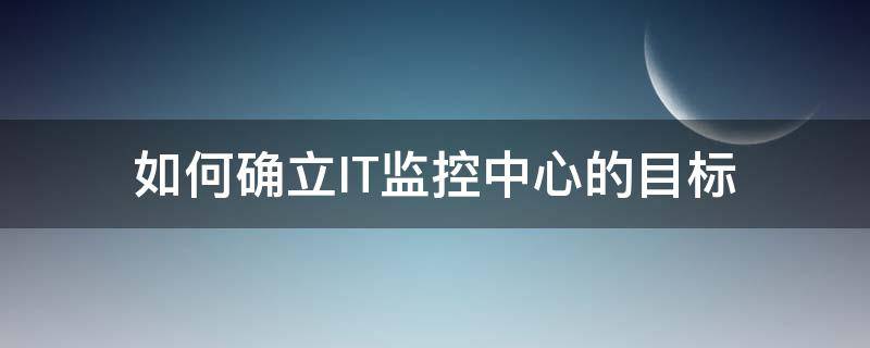 如何确立IT监控中心的目标（it设备监控系统）