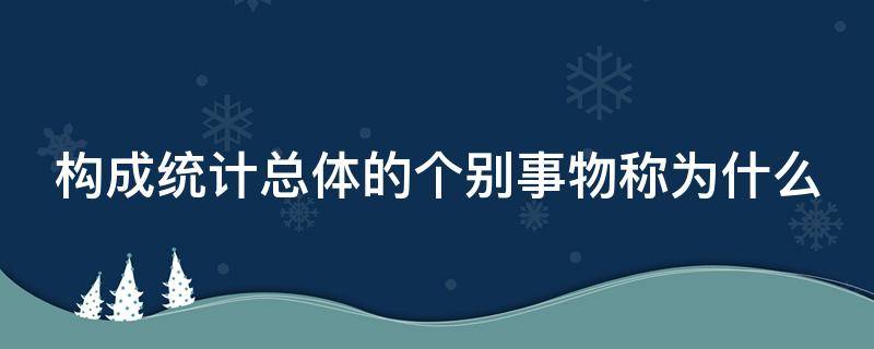 构成统计总体的个别事物称为什么（构成统计总体的总体单位( ）