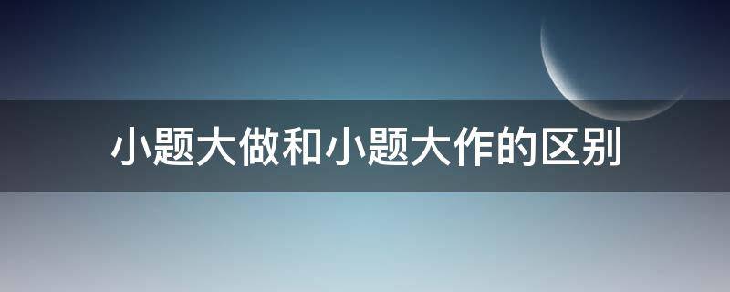 小题大做和小题大作的区别 小题大做和小题大作的区别是什么