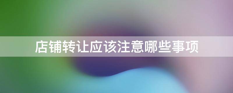 店铺转让应该注意哪些事项 店铺转让应该注意哪些事项和细节