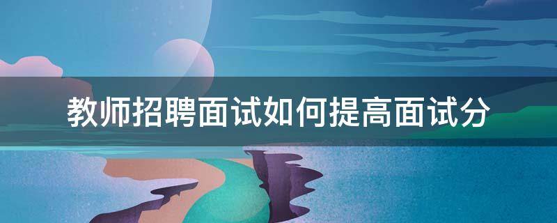 教师招聘面试如何提高面试分 教师招聘面试如何提高面试分数