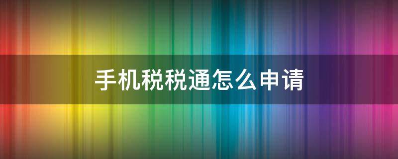 手机税税通怎么申请 手机税税通干嘛用的