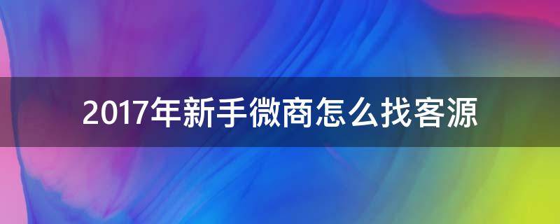 2017年新手微商怎么找客源（做微商怎么找客源视频教程）