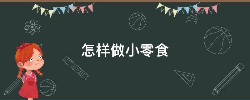 怎样做小零食（怎样做小零食而且又简单方便）