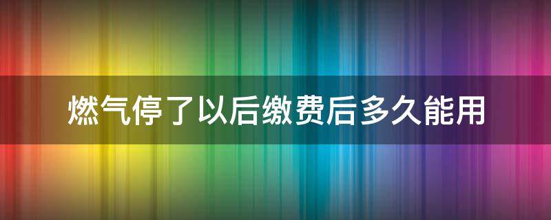 燃气停了以后缴费后多久能用（燃气停气缴费后多久恢复）