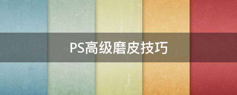 PS高级磨皮技巧（ps磨皮高级磨皮）