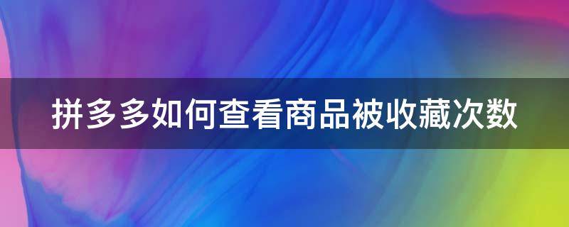 拼多多如何查看商品被收藏次数（拼多多如何查看商品被收藏次数记录）