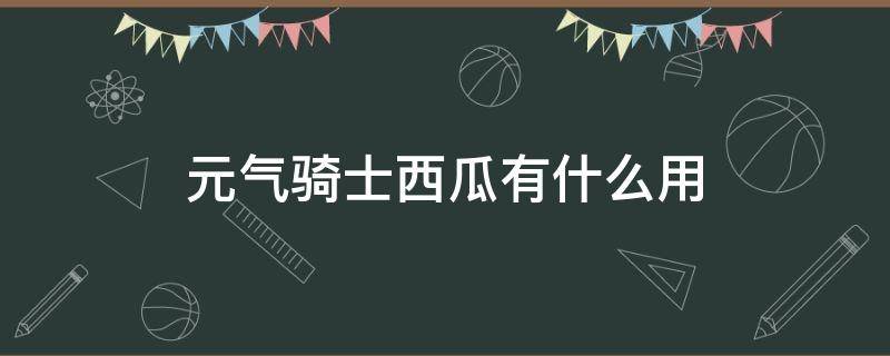 元气骑士西瓜有什么用 元气骑士西瓜有什么用?