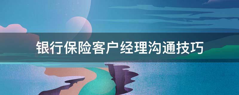 银行保险客户经理沟通技巧 银行保险客户经理应该做些什么