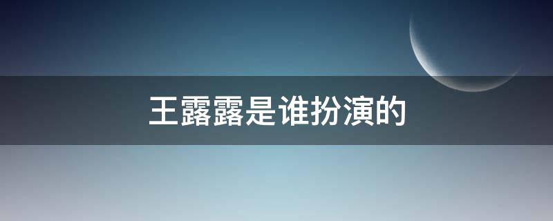 王露露是谁扮演的（王露露是谁扮演的角色）