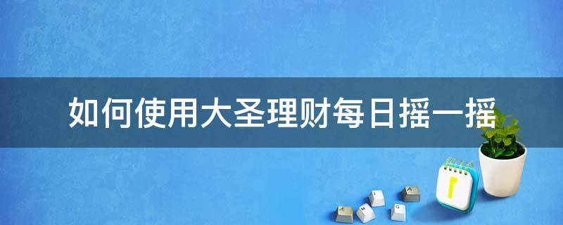 如何使用大圣理财每日摇一摇 大圣理财兑付