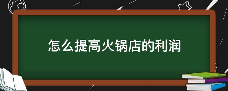 怎么提高火锅店的利润（如何提高火锅店利润）