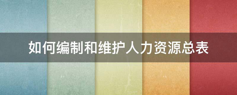 如何编制和维护人力资源总表（企业做好人力资源维护需要有哪些支出?）