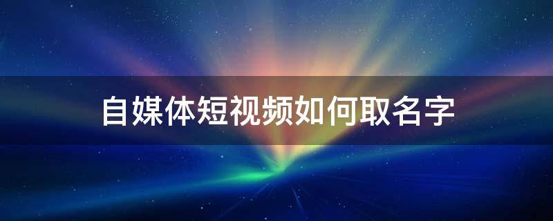 自媒体短视频如何取名字 自媒体短视频如何取名字呢