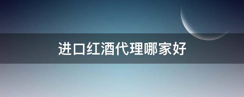 进口红酒代理哪家好 进口红酒代理哪家好