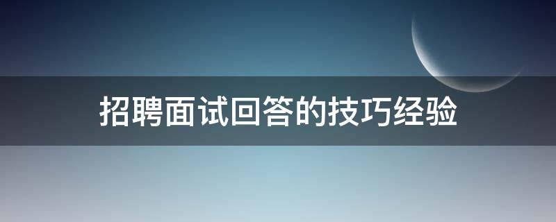 招聘面试回答的技巧经验 招聘面试怎么回答