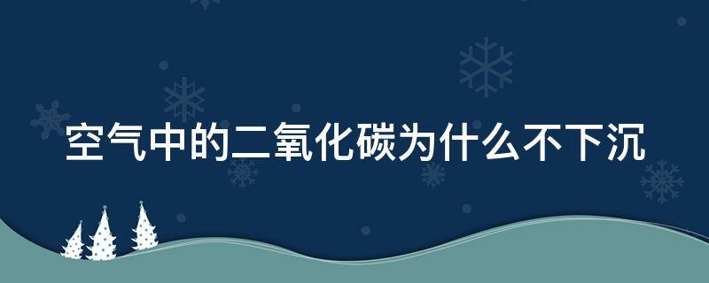 空气中的二氧化碳为什么不下沉 为什么空气中二氧化碳不会越来越多