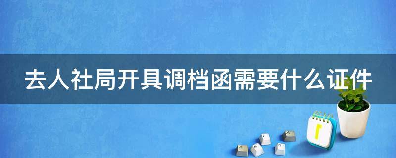 去人社局开具调档函需要什么证件（人社局开具调档函需要什么材料）