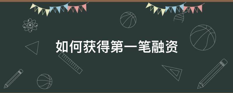 如何获得第一笔融资 如何获得第一笔融资信息