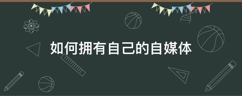 如何拥有自己的自媒体 如何进行自媒体