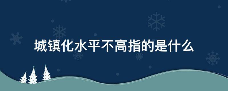 城镇化水平不高指的是什么 城镇化水平不高的原因