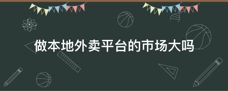 做本地外卖平台的市场大吗（本地外卖平台好做吗）