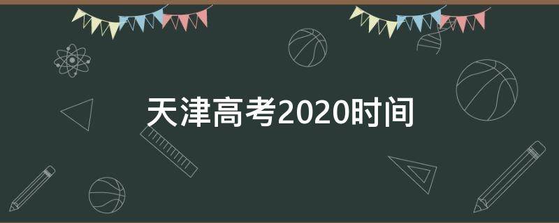 天津高考2020时间 天津高考时间2020具体时间