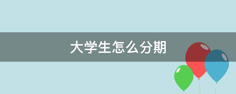 大学生怎么分期 大学生怎么分期付款