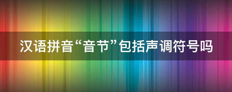 汉语拼音“音节”包括声调符号吗（汉语拼音的音节包含声调吗）