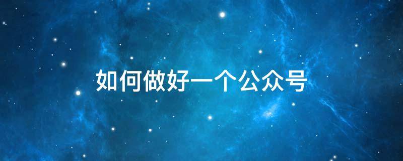 如何做好一个公众号（如何做好一个公众号推广）