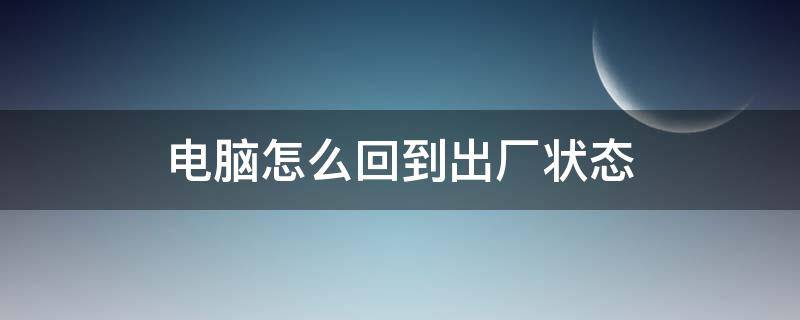 电脑怎么回到出厂状态 电脑怎么回到出厂状态了