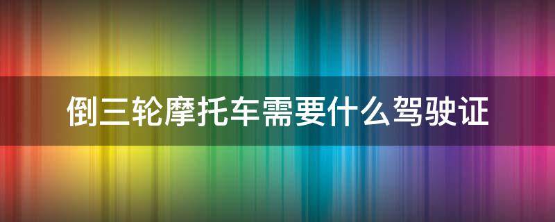 倒三轮摩托车需要什么驾驶证（倒三轮摩托车需要什么驾驶证才能考）