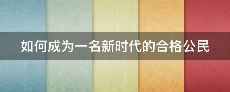 如何成为一名新时代的合格公民（如何成为一名新时代的合格公民800字）