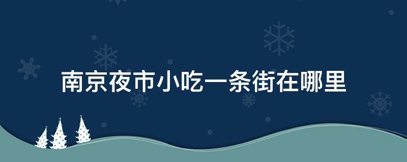 南京夜市小吃一条街在哪里 南京夜市美食街