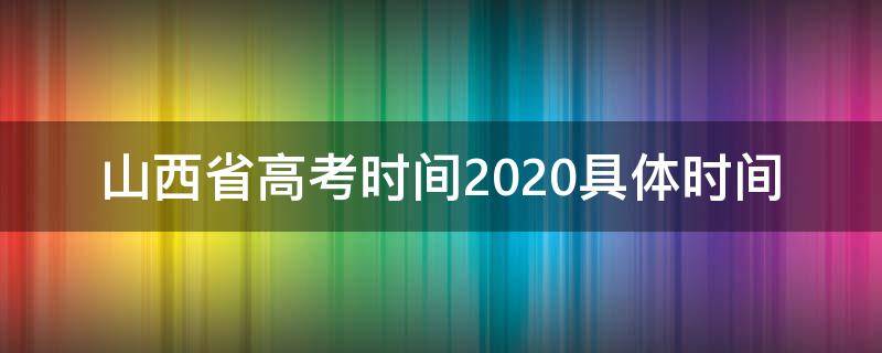 山西省高考时间2020具体时间 山西省高考时间2020具体时间是什么