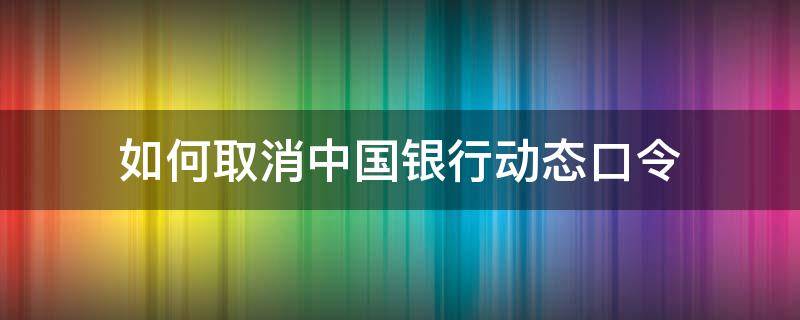 如何取消中国银行动态口令 如何取消中国银行动态口令密码