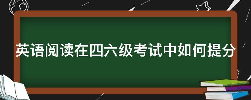 英语阅读在四六级考试中如何提分（四六级阅读怎么练）