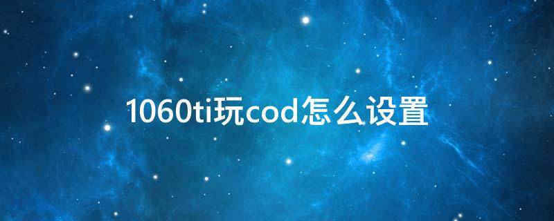 1060ti玩cod怎么设置（1060显卡玩cod16怎么设置）