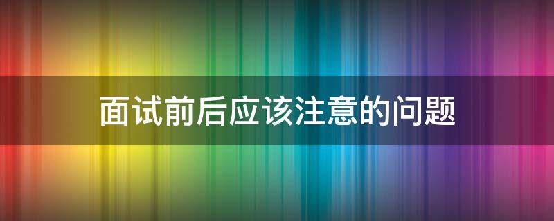 面试前后应该注意的问题 面试前后应该注意的问题有