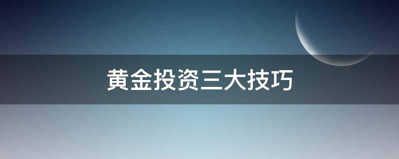 黄金投资三大技巧（黄金投资三大技巧有哪些）