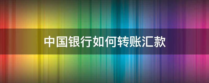 中国银行如何转账汇款（中国银行如何转账汇款）