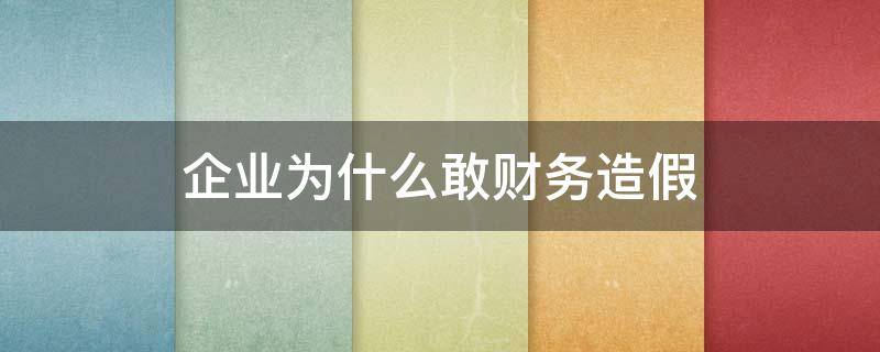 企业为什么敢财务造假（企业为啥喜欢财务造假）