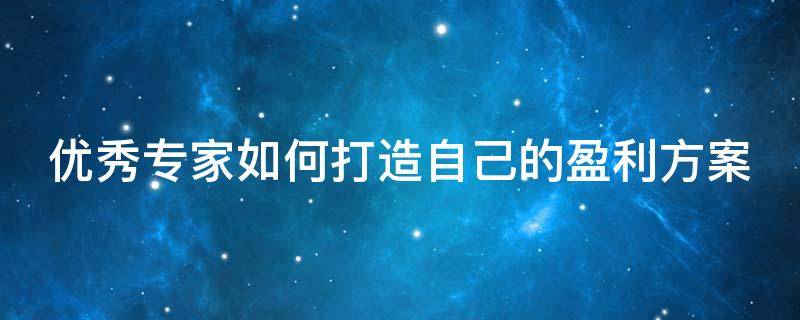 优秀专家如何打造自己的盈利方案 优秀专家如何打造自己的盈利方案和策略